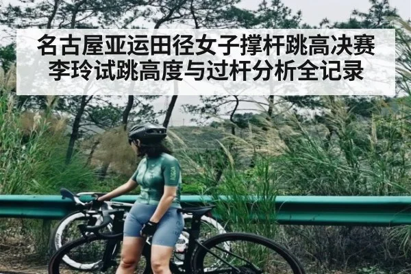 名古屋亚运田径女子撑杆跳高决赛李玲试跳高度与过杆分析全记录