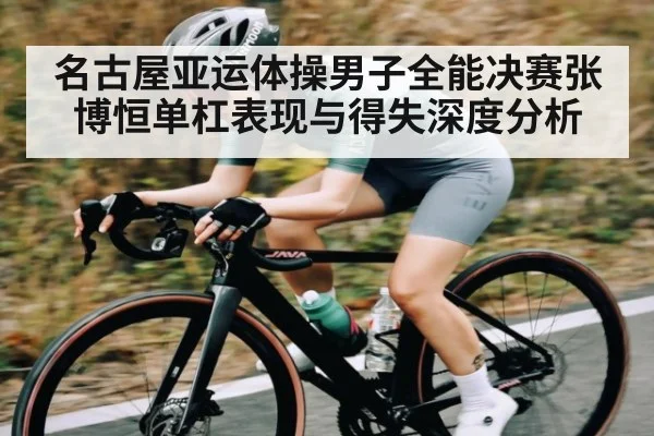 名古屋亚运体操男子全能决赛张博恒单杠表现与得失深度分析
