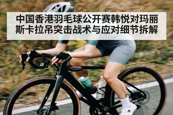 中国香港羽毛球公开赛韩悦对玛丽斯卡拉吊突击战术与应对细节拆解