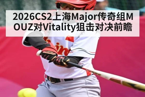 2026CS2上海Major传奇组MOUZ对Vitality狙击对决前瞻