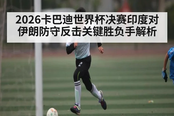 2026卡巴迪世界杯决赛印度对伊朗防守反击关键胜负手解析