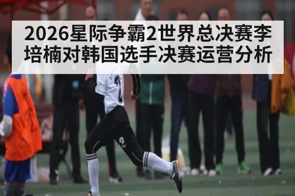 2026星际争霸2世界总决赛李培楠对韩国选手决赛运营分析